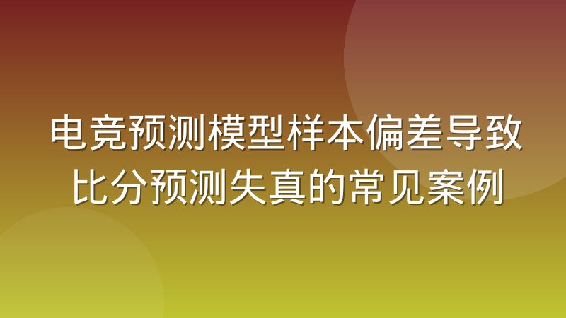 电竞预测模型样本偏差导致比分预测失真的常见案例